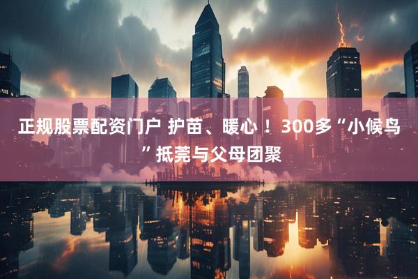 正规股票配资门户 护苗、暖心 ！300多“小候鸟 ”抵莞与父母团聚