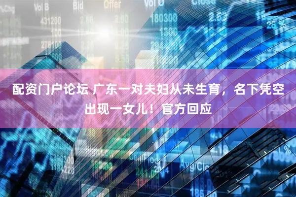 配资门户论坛 广东一对夫妇从未生育，名下凭空出现一女儿！官方回应