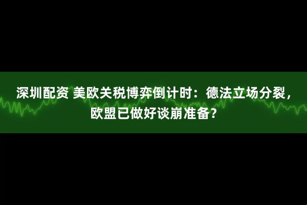 深圳配资 美欧关税博弈倒计时：德法立场分裂，欧盟已做好谈崩准备？