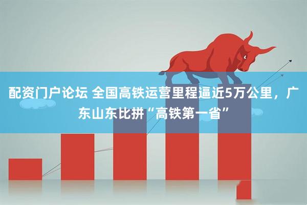 配资门户论坛 全国高铁运营里程逼近5万公里，广东山东比拼“高铁第一省”