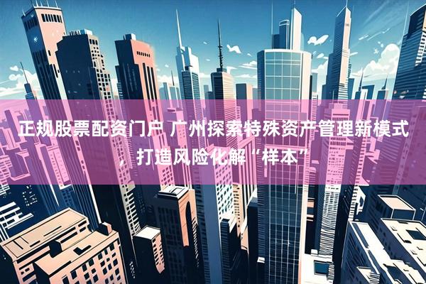 正规股票配资门户 广州探索特殊资产管理新模式，打造风险化解“样本”