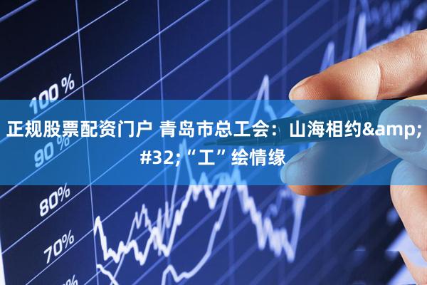 正规股票配资门户 青岛市总工会：山海相约&#32;“工”绘情缘
