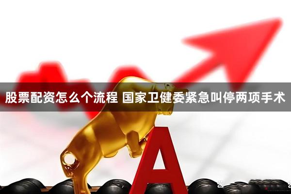 股票配资怎么个流程 国家卫健委紧急叫停两项手术