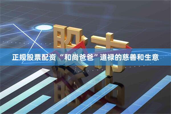 正规股票配资 “和尚爸爸”道禄的慈善和生意