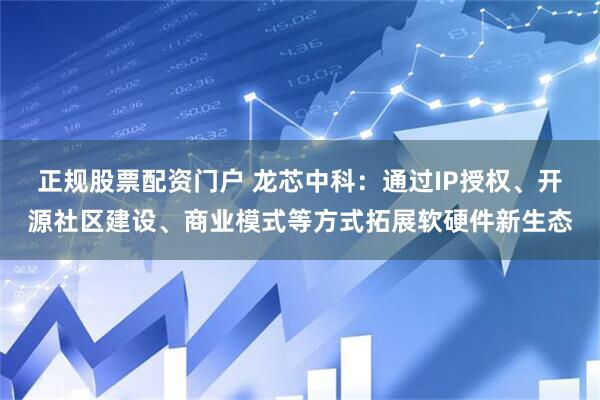 正规股票配资门户 龙芯中科：通过IP授权、开源社区建设、商业模式等方式拓展软硬件新生态