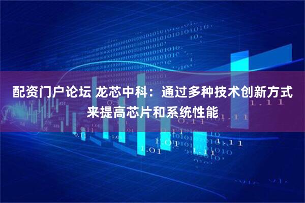 配资门户论坛 龙芯中科：通过多种技术创新方式来提高芯片和系统性能