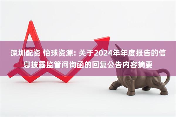 深圳配资 怡球资源: 关于2024年年度报告的信息披露监管问询函的回复公告内容摘要