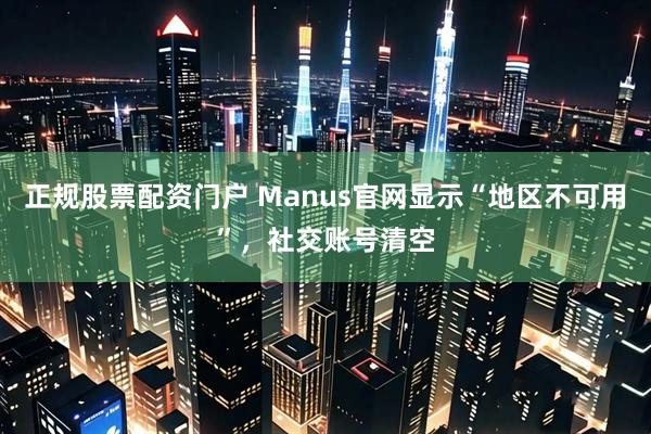 正规股票配资门户 Manus官网显示“地区不可用”，社交账号清空
