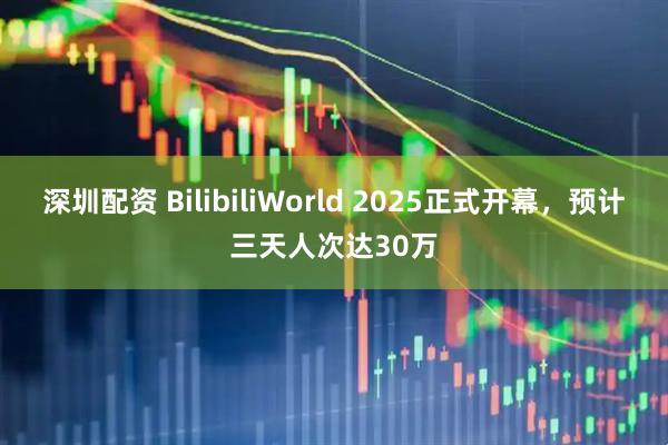 深圳配资 BilibiliWorld 2025正式开幕，预计三天人次达30万
