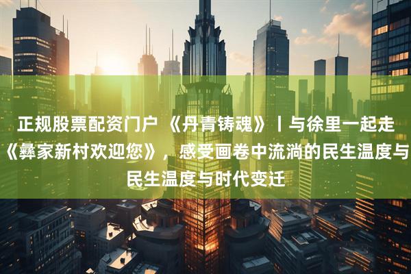 正规股票配资门户 《丹青铸魂》丨与徐里一起走近庞茂琨《彝家新村欢迎您》，感受画卷中流淌的民生温度与时代变迁