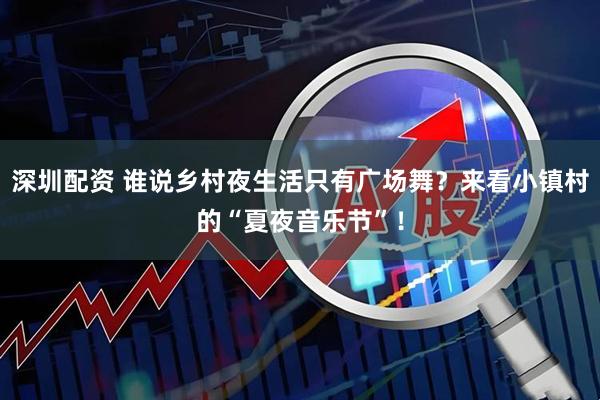 深圳配资 谁说乡村夜生活只有广场舞？来看小镇村的“夏夜音乐节”！