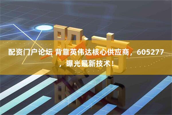 配资门户论坛 背靠英伟达核心供应商，605277，曝光最新技术！