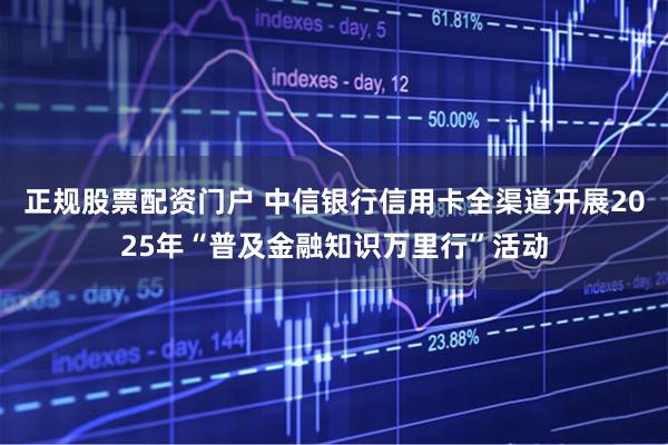 正规股票配资门户 中信银行信用卡全渠道开展2025年“普及金融知识万里行”活动