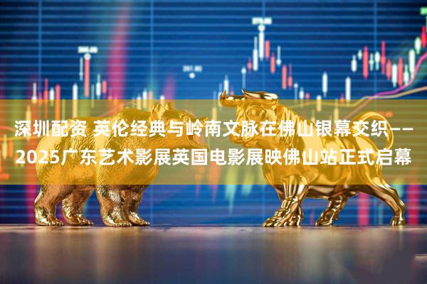 深圳配资 英伦经典与岭南文脉在佛山银幕交织——2025广东艺术影展英国电影展映佛山站正式启幕