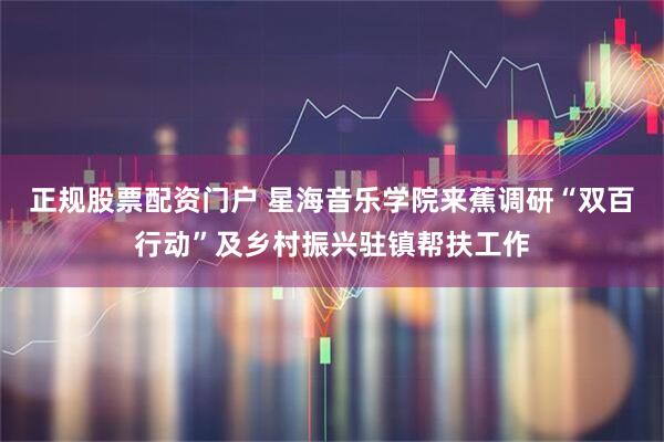 正规股票配资门户 星海音乐学院来蕉调研“双百行动”及乡村振兴驻镇帮扶工作
