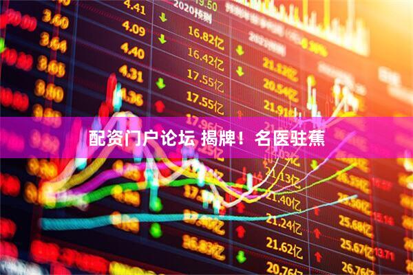 配资门户论坛 揭牌！名医驻蕉
