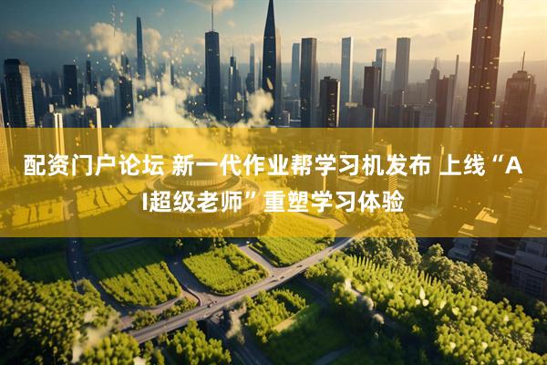 配资门户论坛 新一代作业帮学习机发布 上线“AI超级老师”重塑学习体验