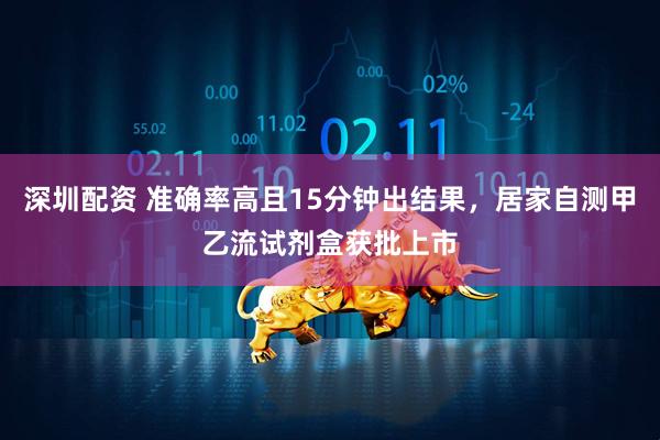 深圳配资 准确率高且15分钟出结果，居家自测甲乙流试剂盒获批上市