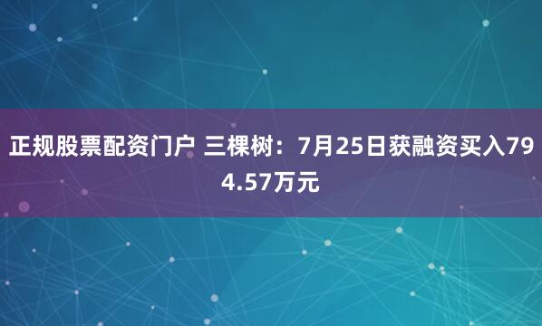 正规股票配资门户 三棵树：7月25日获融资买入794.57万元
