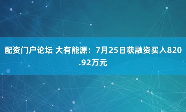 配资门户论坛 大有能源：7月25日获融资买入820.92万元