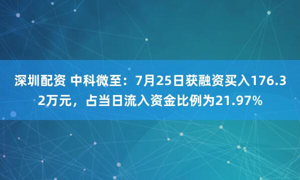 深圳配资 中科微至：7月25日获融资买入176.32万元，占当日流入资金比例为21.97%