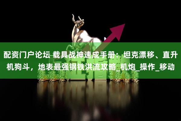 配资门户论坛 载具战神速成手册：坦克漂移、直升机狗斗，地表最强钢铁洪流攻略_机炮_操作_移动
