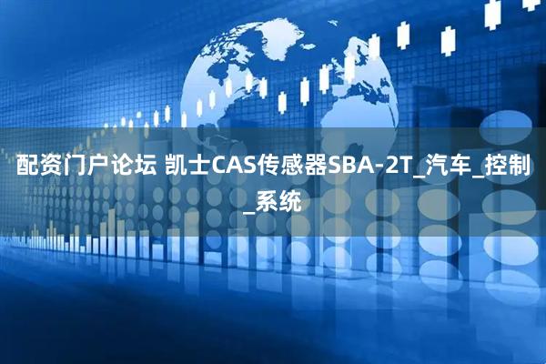 配资门户论坛 凯士CAS传感器SBA-2T_汽车_控制_系统