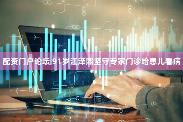 配资门户论坛 91岁江泽熙坚守专家门诊给患儿看病