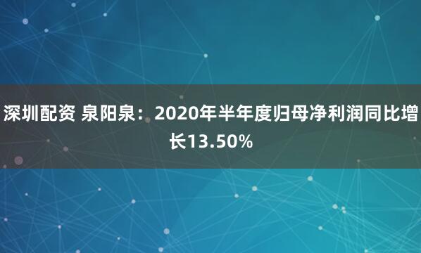 深圳配资 泉阳泉：2020年半年度归母净利润同比增长13.50%