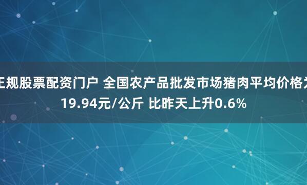 正规股票配资门户 全国农产品批发市场猪肉平均价格为19.94元/公斤 比昨天上升0.6%
