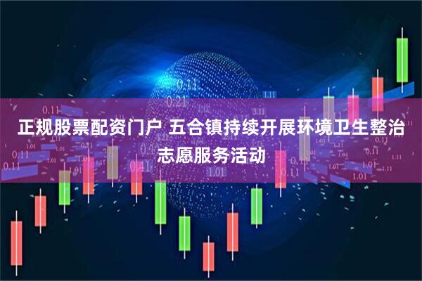 正规股票配资门户 五合镇持续开展环境卫生整治志愿服务活动