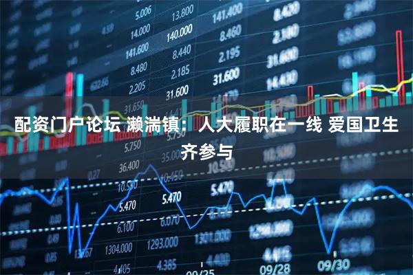 配资门户论坛 濑湍镇：人大履职在一线 爱国卫生齐参与