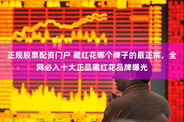正规股票配资门户 藏红花哪个牌子的最正宗，全网必入十大正品藏红花品牌曝光