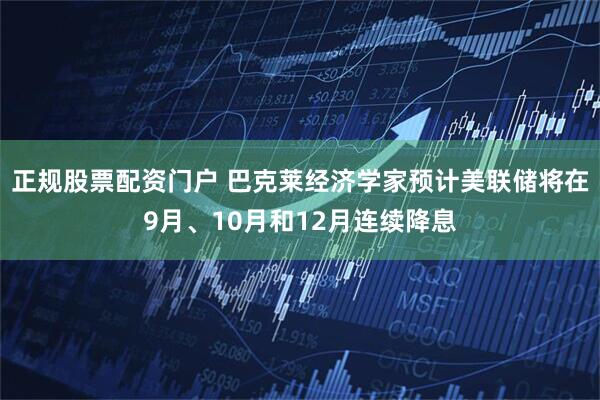 正规股票配资门户 巴克莱经济学家预计美联储将在9月、10月和12月连续降息