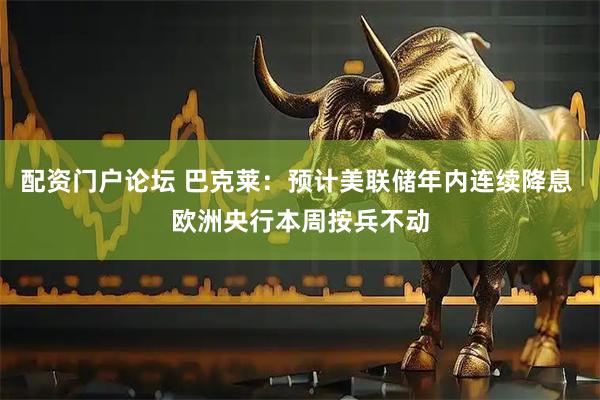 配资门户论坛 巴克莱：预计美联储年内连续降息 欧洲央行本周按兵不动