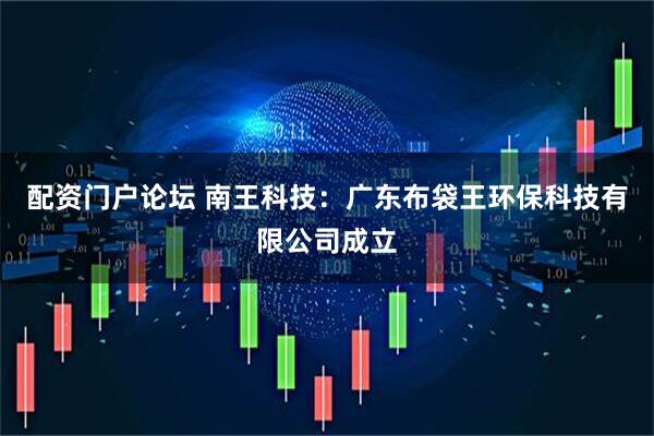 配资门户论坛 南王科技：广东布袋王环保科技有限公司成立