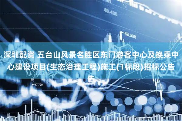 深圳配资 五台山风景名胜区东门游客中心及换乘中心建设项目(生态治理工程)施工(1标段)招标公告