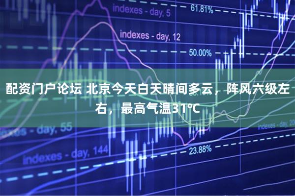 配资门户论坛 北京今天白天晴间多云，阵风六级左右，最高气温31℃