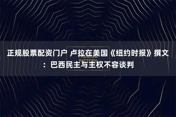 正规股票配资门户 卢拉在美国《纽约时报》撰文：巴西民主与主权不容谈判