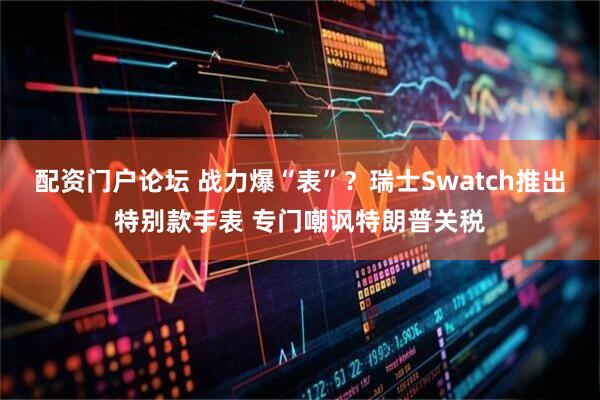 配资门户论坛 战力爆“表”？瑞士Swatch推出特别款手表 专门嘲讽特朗普关税