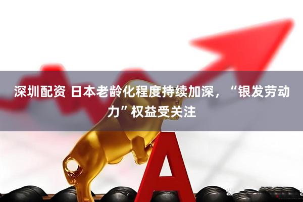 深圳配资 日本老龄化程度持续加深，“银发劳动力”权益受关注