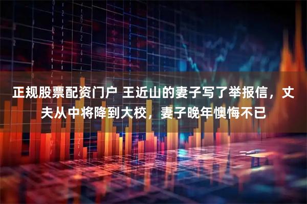 正规股票配资门户 王近山的妻子写了举报信，丈夫从中将降到大校，妻子晚年懊悔不已