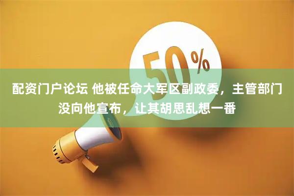 配资门户论坛 他被任命大军区副政委，主管部门没向他宣布，让其胡思乱想一番