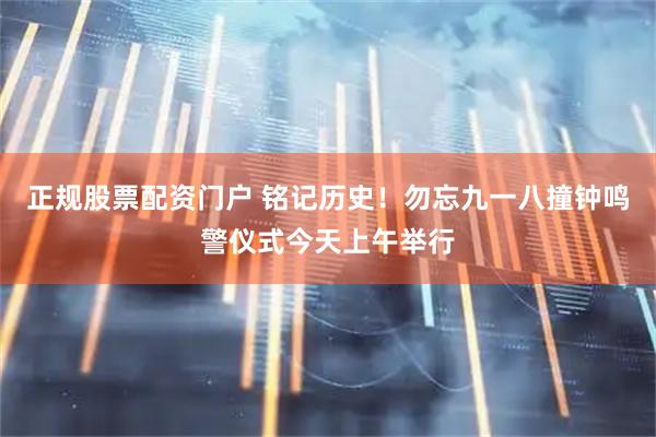 正规股票配资门户 铭记历史！勿忘九一八撞钟鸣警仪式今天上午举行