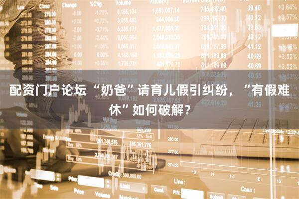 配资门户论坛 “奶爸”请育儿假引纠纷，“有假难休”如何破解？