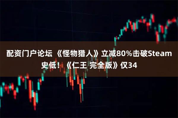 配资门户论坛 《怪物猎人》立减80%击破Steam史低！《仁王 完全版》仅34