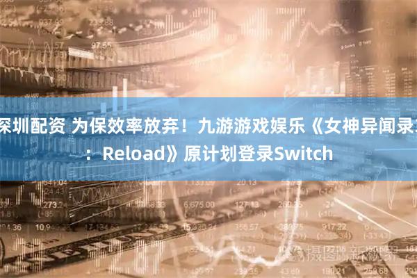 深圳配资 为保效率放弃！九游游戏娱乐《女神异闻录3：Reload》原计划登录Switch
