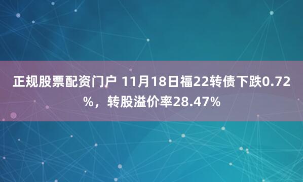 正规股票配资门户 11月18日福22转债下跌0.72%，转股溢价率28.47%