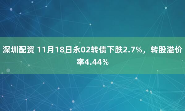 深圳配资 11月18日永02转债下跌2.7%，转股溢价率4.44%