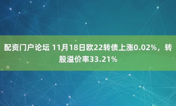 配资门户论坛 11月18日欧22转债上涨0.02%,转股溢价率33.21%
